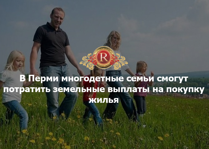 Многодетные семьи смогут потратить земельные выплаты на покупку жилья. АН Резиденция Пермь